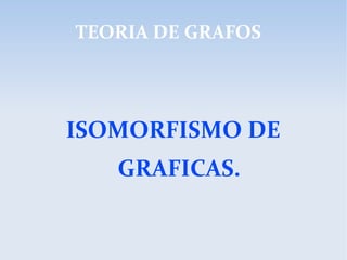 ISOMORFISMO DE
GRAFICAS.
TEORIA DE GRAFOS
 