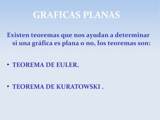 GRAFICAS PLANAS
Existen teoremas que nos ayudan a determinar
si una gráfica es plana o no, los teoremas son:
• TEOREMA DE EULER.
• TEOREMA DE KURATOWSKI .
 