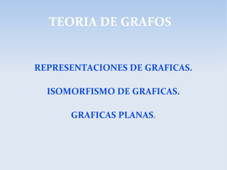TEORIA DE GRAFOS
REPRESENTACIONES DE GRAFICAS.
ISOMORFISMO DE GRAFICAS.
GRAFICAS PLANAS.
 