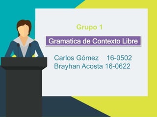 GRUPO 1Grupo 1
Gramatica de Contexto Libre
Carlos Gómez 16-0502
Brayhan Acosta 16-0622
 