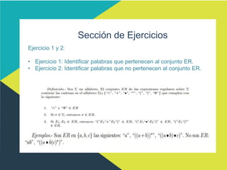 Sección de Ejercicios
Ejercicio 1 y 2:
• Ejercicio 1: Identificar palabras que pertenecen al conjunto ER.
• Ejercicio 2: Identificar palabras que no pertenecen al conjunto ER.
 