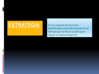 ESTRATEGIA   Es un conjunto de acciones
             planificadas sistemáticamente en el
             tiempo que se llevan a cabo para
             lograr un determinado fin
 