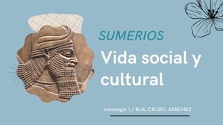 Vida social y
cultural
sociologia 1 / BUA, CRUDO, SANCHEZ.
SUMERIOS
 