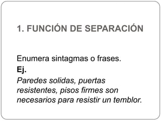 1. FUNCIÓN DE SEPARACIÓN
Enumera sintagmas o frases.
Ej.
Paredes solidas, puertas
resistentes, pisos firmes son
necesarios para resistir un temblor.

 