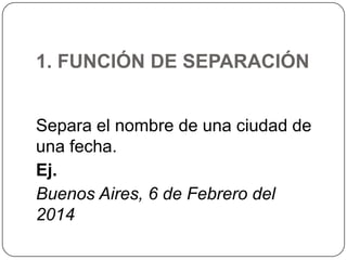 1. FUNCIÓN DE SEPARACIÓN
Separa el nombre de una ciudad de
una fecha.
Ej.
Buenos Aires, 6 de Febrero del
2014

 