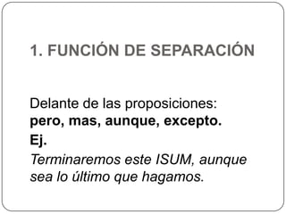 1. FUNCIÓN DE SEPARACIÓN
Delante de las proposiciones:
pero, mas, aunque, excepto.
Ej.
Terminaremos este ISUM, aunque
sea lo último que hagamos.

 