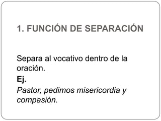 1. FUNCIÓN DE SEPARACIÓN
Separa al vocativo dentro de la
oración.
Ej.
Pastor, pedimos misericordia y
compasión.

 