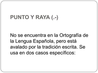 PUNTO Y RAYA (.-)
No se encuentra en la Ortografía de
la Lengua Española, pero está
avalado por la tradición escrita. Se
usa en dos casos específicos:

 