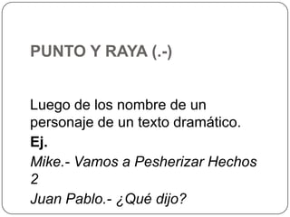PUNTO Y RAYA (.-)
Luego de los nombre de un
personaje de un texto dramático.
Ej.
Mike.- Vamos a Pesherizar Hechos
2
Juan Pablo.- ¿Qué dijo?

 