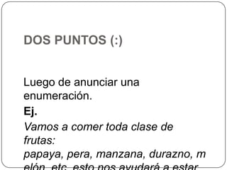 DOS PUNTOS (:)
Luego de anunciar una
enumeración.
Ej.
Vamos a comer toda clase de
frutas:
papaya, pera, manzana, durazno, m

 