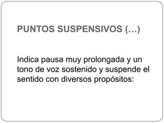 PUNTOS SUSPENSIVOS (…)
Indica pausa muy prolongada y un
tono de voz sostenido y suspende el
sentido con diversos propósitos:

 