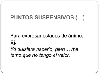 PUNTOS SUSPENSIVOS (…)
Para expresar estados de ánimo.
Ej.
Yo quisiera hacerlo, pero… me
temo que no tengo el valor.

 