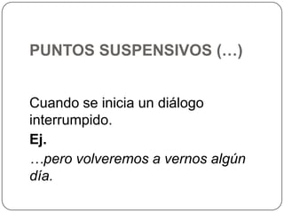 PUNTOS SUSPENSIVOS (…)
Cuando se inicia un diálogo
interrumpido.
Ej.
…pero volveremos a vernos algún
día.

 