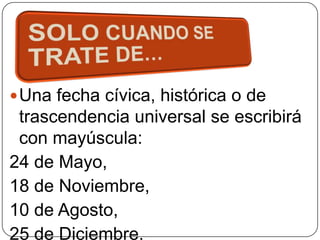  Una fecha cívica, histórica o de

trascendencia universal se escribirá
con mayúscula:
24 de Mayo,
18 de Noviembre,
10 de Agosto,
25 de Diciembre.

 