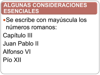 ALGUNAS CONSIDERACIONES
ESENCIALES
Se escribe con mayúscula los

números romanos:
Capítulo III
Juan Pablo II
Alfonso VI
Pío XII

 