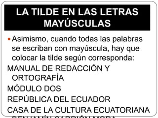 LA TILDE EN LAS LETRAS
MAYÚSCULAS
 Asimismo, cuando todas las palabras

se escriban con mayúscula, hay que
colocar la tilde según corresponda:
MANUAL DE REDACCIÓN Y
ORTOGRAFÍA
MÓDULO DOS
REPÚBLICA DEL ECUADOR
CASA DE LA CULTURA ECUATORIANA

 