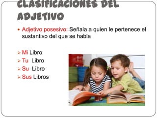 CLASIFICACIONES DEL
ADJETIVO
 Adjetivo posesivo: Señala a quien le pertenece el

sustantivo del que se habla
 Mi Libro
 Tu Libro

 Su Libro
 Sus Libros

 