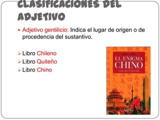 CLASIFICACIONES DEL
ADJETIVO
 Adjetivo gentilicio: Indica el lugar de origen o de

procedencia del sustantivo.
 Libro Chileno
 Libro Quiteño

 Libro Chino

 
