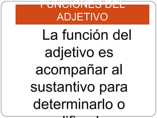 FUNCIONES DEL
ADJETIVO

La función del
adjetivo es
acompañar al
sustantivo para
determinarlo o

 