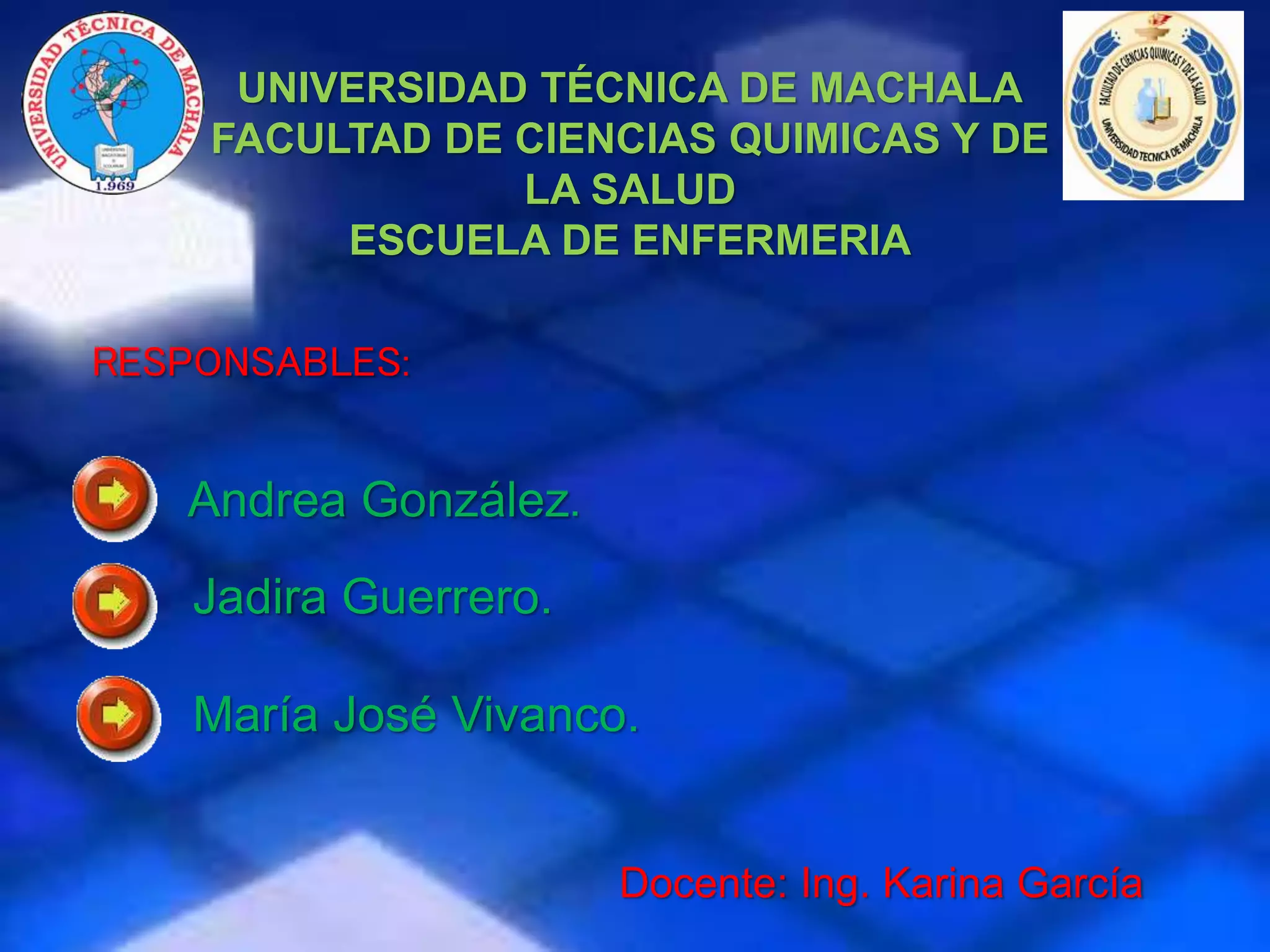 UNIVERSIDAD TÉCNICA DE MACHALA
FACULTAD DE CIENCIAS QUIMICAS Y DE
LA SALUD
ESCUELA DE ENFERMERIA
RESPONSABLES:
Andrea González.
Jadira Guerrero.
María José Vivanco.
Docente: Ing. Karina García