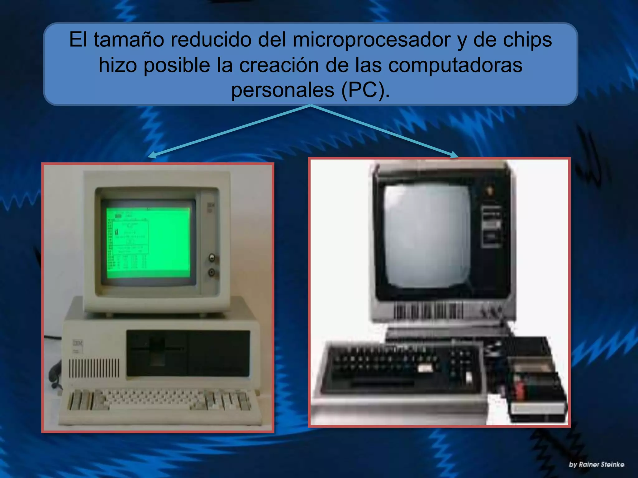 El tamaño reducido del microprocesador y de chips
hizo posible la creación de las computadoras
personales (PC).