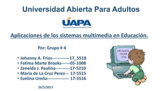 Universidad Abierta Para Adultos
Aplicaciones de los sistemas multimedia en Educación.
Por: Grupo # 4
• Johanny A. Frias------------17_5518
• Fatima Marte Brooks------05-1008
• Zeneida J. Paulino----------17-5210
• Maria de La Cruz Perez--- 17-5515
• Evelina Ureña--------------- 17-5516
26/5/2017
 