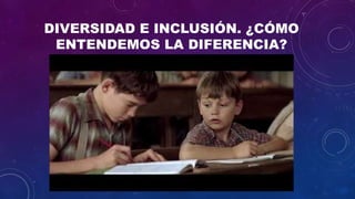 DIVERSIDAD E INCLUSIÓN. ¿CÓMO
ENTENDEMOS LA DIFERENCIA?
 