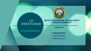 LA
CREATIVIDAD
DE UN EMPRENDEDOR
INSTITUTO SUPERIOR TECNOLOGICO
“CARLOS CISNEROS”
GRUPO # 4
INTEGRANTES:
LEIDY GARCIA
LORENA HUILCA
 