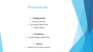 Presentación
 Integrantes:
 Anthony Almonte.
 José Miguel Mejía Brito.
 Daylin Mojica
 Profesor:
 LENNIN ISIDRO JAVIER PIÑA.
 Tema:
 Análisis de Corriente Alterna.
 