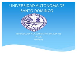 UNIVERSIDAD AUTONOMA DE
SANTO DOMINGO
INTRODUCCION A LA ADMINISTRACION ADM 1130
DA- 7357
100265445
 
