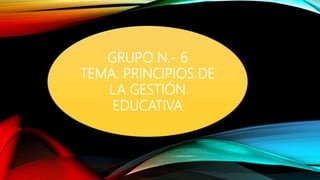 GRUPO N.- 6
TEMA: PRINCIPIOS DE
LA GESTIÓN
EDUCATIVA
 