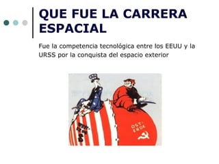 QUE FUE LA CARRERA
ESPACIAL
Fue la competencia tecnológica entre los EEUU y la
URSS por la conquista del espacio exterior
 