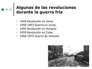 Algunas de las revoluciones
durante la guerra fría
 1949 Revolución en china.
 1950-1953 Guerra en corea.
 1956 Revolución en Hungría.
 1959 Revolución en Cuba.
 1950-1975 Guerra de Vietnam.
 