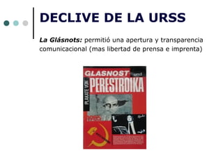 DECLIVE DE LA URSS
La Glásnots: permitió una apertura y transparencia
comunicacional (mas libertad de prensa e imprenta)
 