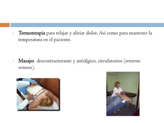 •   Termoterapia para relajar y aliviar dolor. Así como para mantener la
    temperatura en el paciente.


•   Masajes descontracturante y antiálgico, circulatorios (retorno
    venoso).
 
