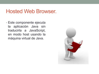 Hosted Web Browser.
• Este componente ejecuta
la aplicación Java sin
traducirla a JavaScript,
en modo host usando la
máquina virtual de Java.
 