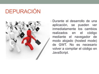 DEPURACIÓN
• Durante el desarrollo de una
aplicación, se pueden ver
inmediatamente los cambios
realizados en el código
mediante el navegador de
modo alojado (hosted mode)
de GWT. No es necesario
volver a compilar el código en
JavaScript.
 