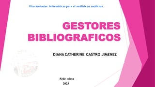 Herramientas informáticas para el análisis en medicina
GESTORES
BIBLIOGRAFICOS
DIANA CATHERINE CASTRO JIMENEZ
Sede oluta
2023
 