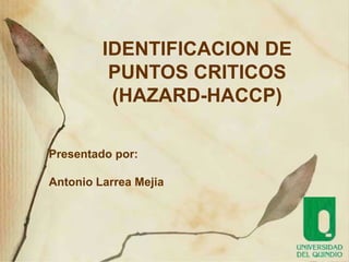 IDENTIFICACION DE
          PUNTOS CRITICOS
          (HAZARD-HACCP)

Presentado por:

Antonio Larrea Mejia
 