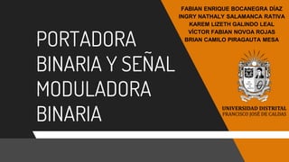 PORTADORA
BINARIA Y SEÑAL
MODULADORA
BINARIA
FABIAN ENRIQUE BOCANEGRA DÍAZ
INGRY NATHALY SALAMANCA RATIVA
KAREM LIZETH GALINDO LEAL
VÍCTOR FABIAN NOVOA ROJAS
BRIAN CAMILO PIRAGAUTA MESA
 