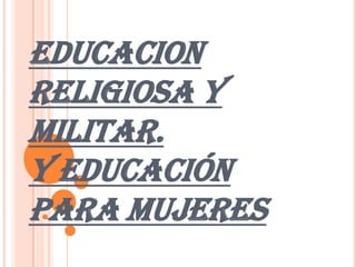 EDUCACION RELIGIOSA Y MILITAR.Y EDUCACIÓN PARA MUJERES 
