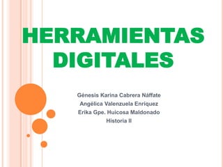 HERRAMIENTAS
DIGITALES
Génesis Karina Cabrera Náffate
Angélica Valenzuela Enríquez
Erika Gpe. Huicosa Maldonado
Historia II

 