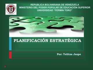 PLANIFICACIÓN ESTRATÉGICA
Por: Yelitza Jaspe
REPUBLICA BOLIVARIANA DE VENEZUELA
MINISTERIO DEL PODER POPULAR DE EDUCACIÓN SUPERIOR
UNIVERSIDAD “FERMIN TORO”
 