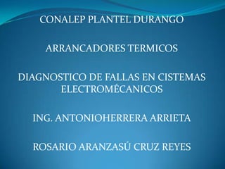 CONALEP PLANTEL DURANGO

    ARRANCADORES TERMICOS

DIAGNOSTICO DE FALLAS EN CISTEMAS
       ELECTROMÉCANICOS

  ING. ANTONIOHERRERA ARRIETA

  ROSARIO ARANZASÚ CRUZ REYES
 