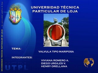 UNIVERSIDAD TÉCNICA PARTICULAR DE LOJA TEMA:   VALVULA TIPO MARIPOSA INTEGRANTES: VIVIANA ROMERO A. DIEGO URGILES V. HENRY ORELLANA 
