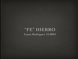 “FE” HIERRO
Laura Rodriguez 12-0834
 