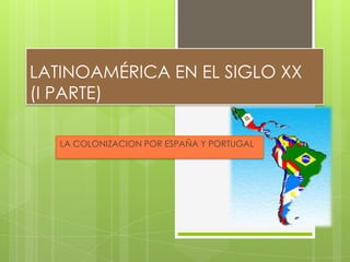 LATINOAMÉRICA EN EL SIGLO XX
(I PARTE)
LA COLONIZACION POR ESPAÑA Y PORTUGAL
 