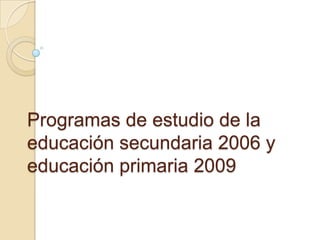 Programas de estudio de la
educación secundaria 2006 y
educación primaria 2009

 
