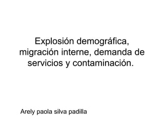 Explosión demográfica,
migración interne, demanda de
servicios y contaminación.
Arely paola silva padilla
 