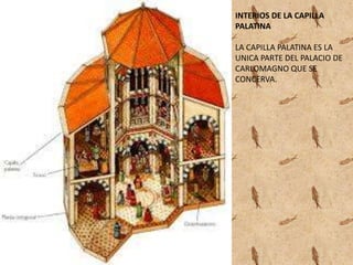 INTERIOS DE LA CAPILLA 
PALATINA 
LA CAPILLA PALATINA ES LA 
UNICA PARTE DEL PALACIO DE 
CARLOMAGNO QUE SE 
CONCERVA. 
 